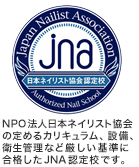 NPO法人日本ネイリスト協会の定めるカリキュラム、設備、衛生管理など厳しい基準に合格したJNA認定校です。