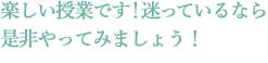 楽しい授業です!迷っているなら是非やってみましょう!