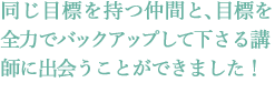 同じ目標を持つ仲間と、目標を全力でバックアップして下さる講師に出会うことができました!