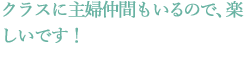 クラスに主婦仲間もいるので、 楽しいです!