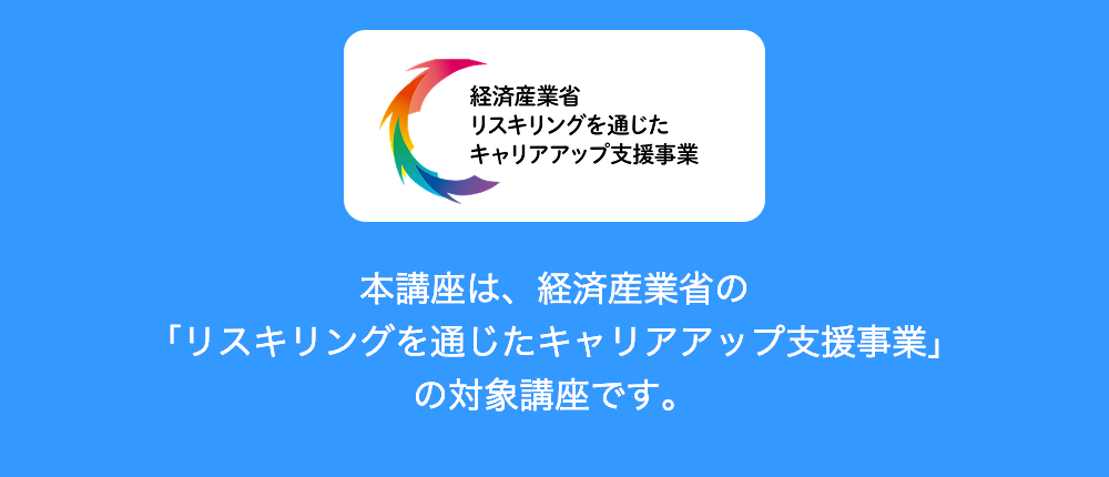 本講座は、経済産業省の「リスキリングを通じたキャリアアップ支援事業」（経済産業省）の対象講座です。