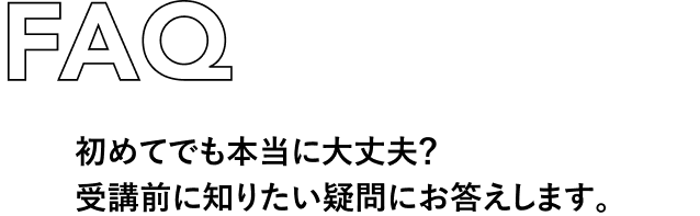 FAQ 初めてでも本当に大丈夫？受講前に知りたい疑問にお答えします。
