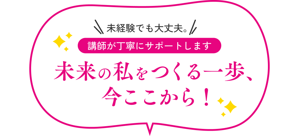 \未経験でも大丈夫。/ 講師とサポートが伴走します。 未来の私をつくる一歩、今ここから！
