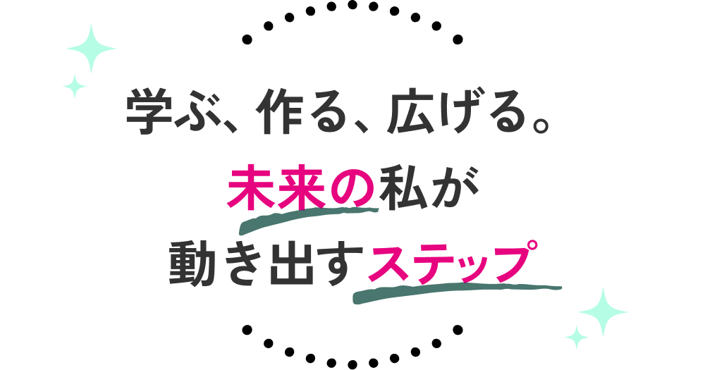 学ぶ、作る、広げる。未来の私が動き出すステップ