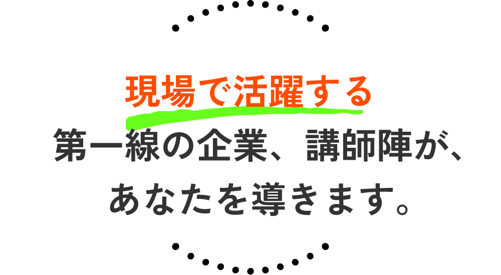 現場で活躍する第一線の企業、講師陣が、あなたを導きます。