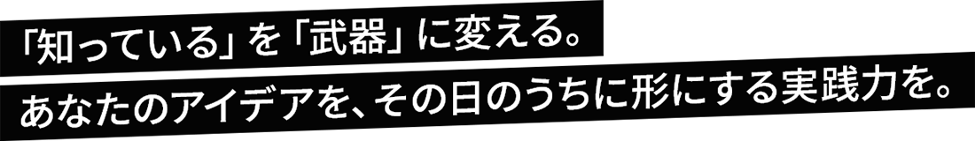 「知っている」を「武器」に変える。あなたのアイデアを、その日のうちに形にする実践力を。
