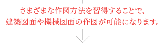 さまざまな作図方法を習得することで、建築図面や機械図面の作図が可能になります。