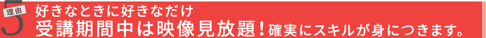 理由4 好きなときに好きなだけ受講期間中は映像見放題！確実にスキルが身に付きます。