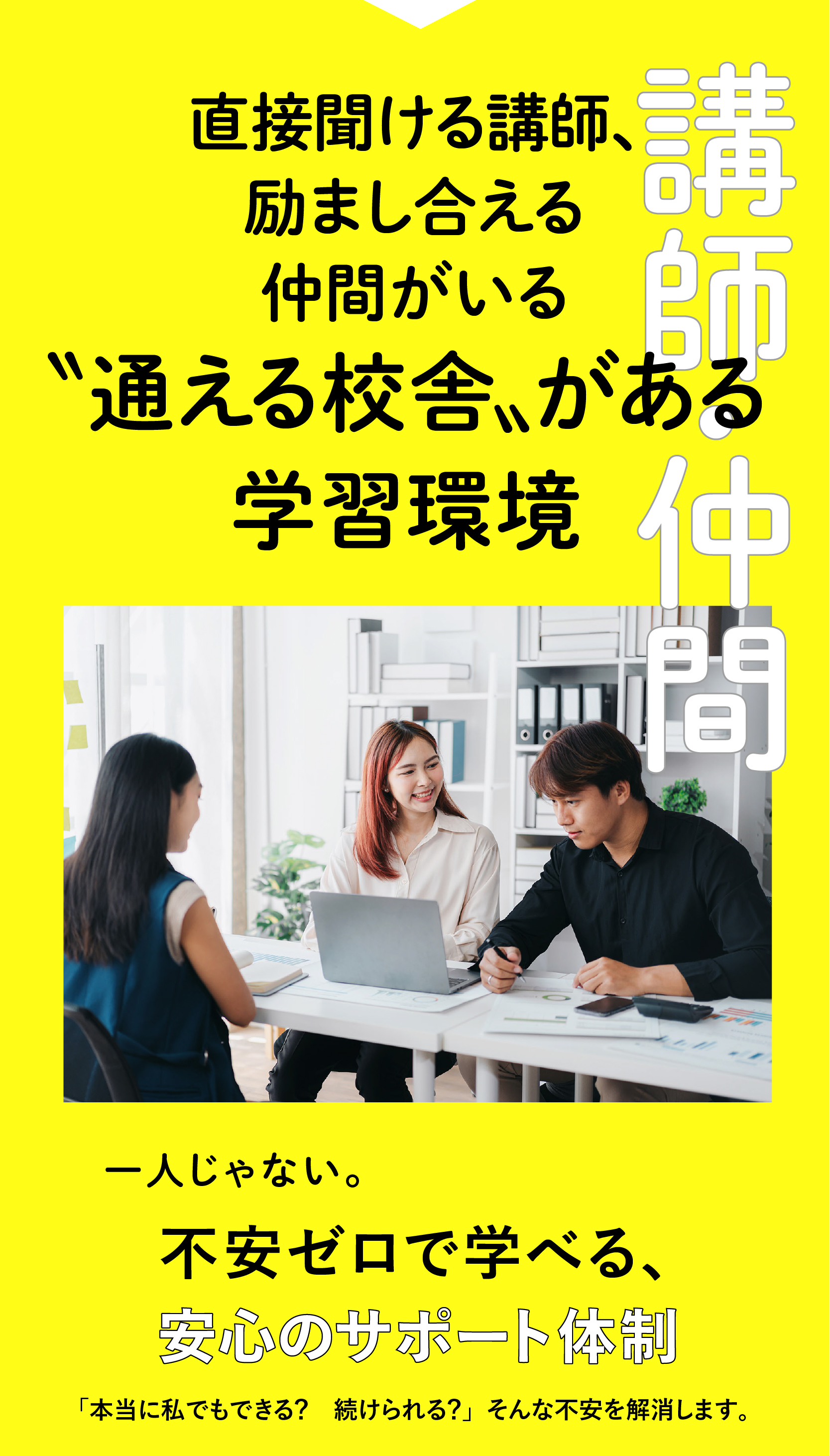 講師・仲間 直接聞ける講師、励まし合える仲間がいる。「通える校舎」がある学習環境。一人じゃない。不安ゼロで学べる、安心のサポート体制