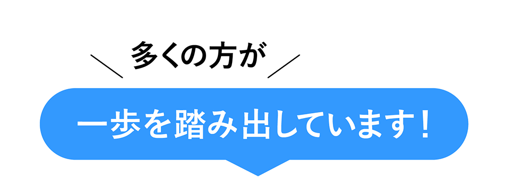 多くの方が一歩を踏み出しています！