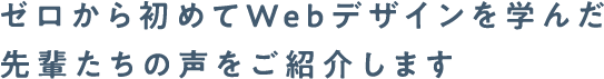 ゼロから初めてWebデザインを学んだ先輩たちの声をご紹介します