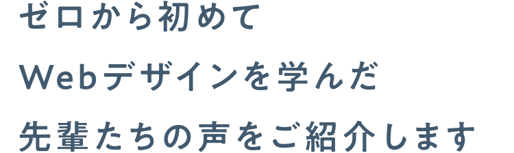ゼロから初めてWebデザインを学んだ先輩たちの声をご紹介します