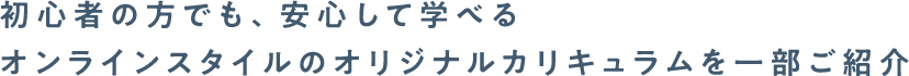 初心者の方でも、安心して学べるオンラインスタイルのオリジナルカリキュラムを一部ご紹介
