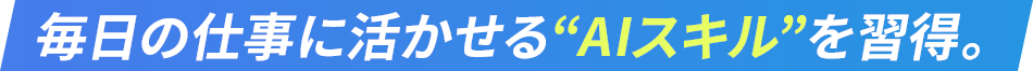 毎日の仕事に活かせるAIスキルを習得