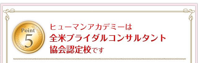 Point5.ヒューマンアカデミーは全米ブライダルコンサルタント協会認定校です。
