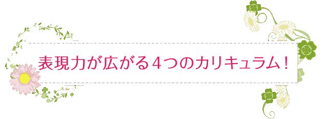 表現力が広がる4つのカリキュラム！