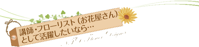 講師・フローリスト（お花屋さん）として活躍したいなら