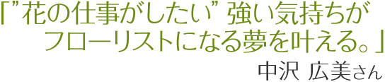 花の仕事がしたい　強い気持ちがフローリストになる夢を叶える。中沢広美さん