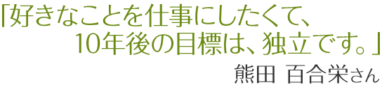 好きなことを仕事にしたくて、10年後の目標は、独立です。　熊田百合栄さん