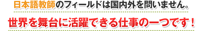 日本語教師のフィールドは国内外を問いません。世界を舞台に活躍できる仕事の一つです！