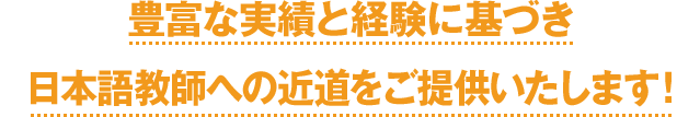 豊富な実績と経験に基づき日本語教師への近道をご提供いたします！さらに！