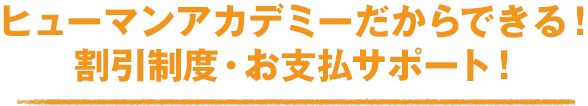 ヒューマンアカデミーだからできる！割引制度・お支払サポート！