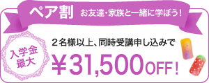 ペア割 お友達・家族と一緒に学ぼう!2名様以上、同時受講申し込みで入学金最大\31,500 OFF!