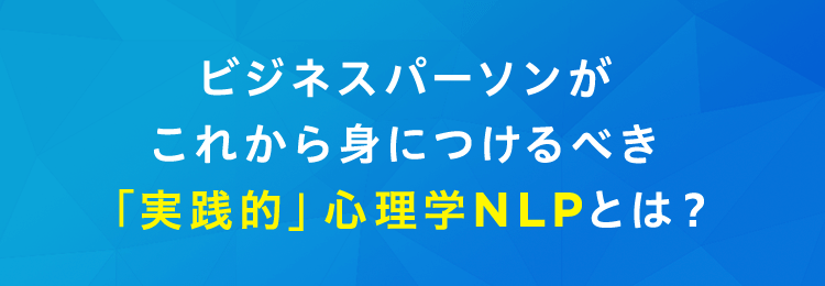 ビジネスパーソンがこれから身につけるべき「実践的」心理学NLPとは？
