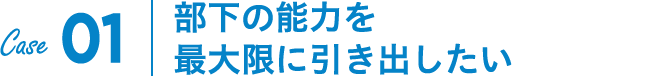 Case01｜部下の能力を最大限に引き出したい