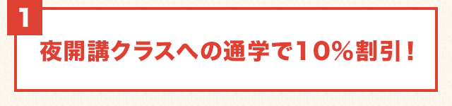 1.夜開講クラスへの通学で10%割引！