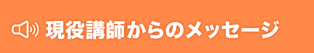 現役講師陣からのメッセージ