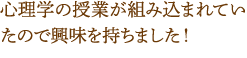 心理学の授業が組み込まれていたので興味を持ちました！
