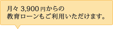 月々3,900円からの教育ローンもご利用いただけます。