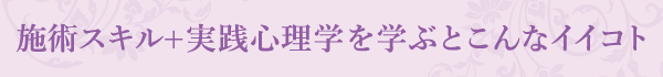 施術スキル+実践心理学を学ぶとこんなイイコト