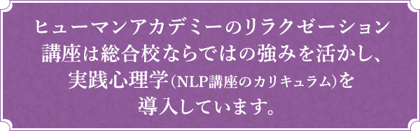 ヒューマンアカデミーのリラクゼーション講座は総合校ならではの強みを活かし、実践心理学（NLP講座のカリキュラム）を導入しています。
