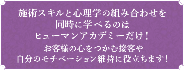 施術スキルと心理学の組み合わせを同時に学べるのはヒューマンアカデミーだけ！お客様の心をつかむ接客や自分のモチベーション維持に役立ちます！