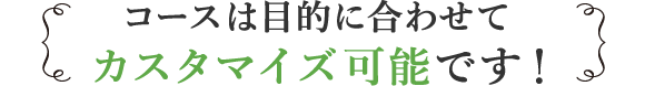 コースは目的に合わせてカスタマイズ可能です！