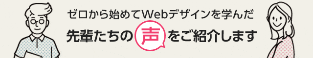 ゼロから始めてWebデザインを学んだ先輩たちの生をご紹介します
