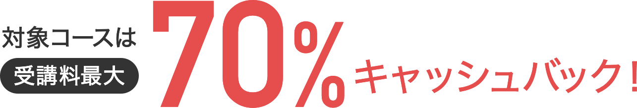 対象コースは受講料最大70%キャッシュバック！