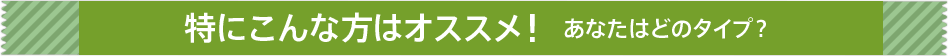 特にこんな方はオススメ！あなたはどのタイプ？