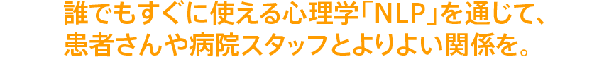 誰でもすぐに使える心理学「NLP」を通じて、患者さんや病院スタッフとよりよい関係を。