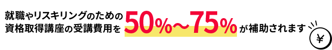 就職やリスキリングのための資格取得講座の受講費用を50%~75%が補助されます