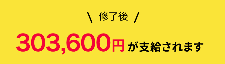 修了後303,600円が支給されます