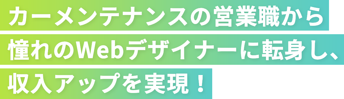 カーメンテナンスの営業職から憧れのWebデザイナーに転身し、収入アップを実現！