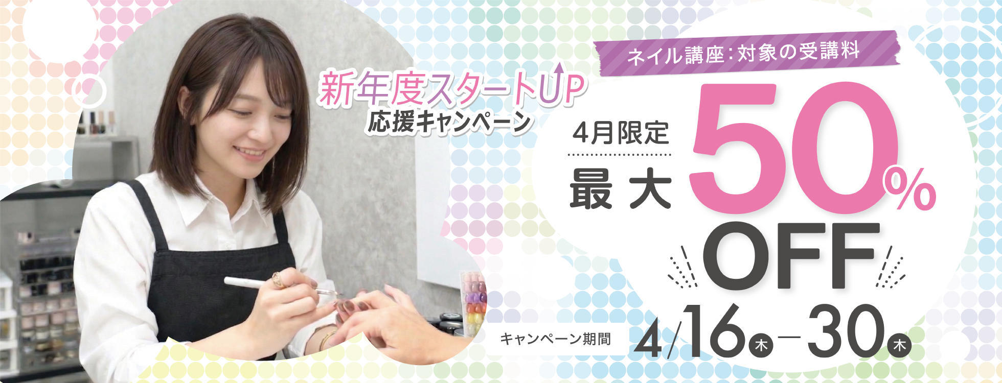 【対象コースの受講最大50％OFF】ネイリスト講座★新年度スタートUP⤴応援キャンペーン